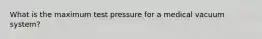 What is the maximum test pressure for a medical vacuum system?