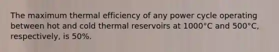 The maximum thermal efficiency of any power cycle operating between hot and cold thermal reservoirs at 1000°C and 500°C, respectively, is 50%.