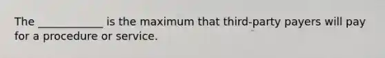 The ____________ is the maximum that third-party payers will pay for a procedure or service.