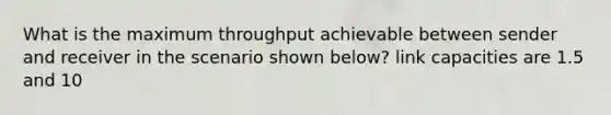 What is the maximum throughput achievable between sender and receiver in the scenario shown below? link capacities are 1.5 and 10