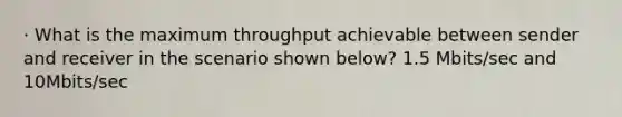 · What is the maximum throughput achievable between sender and receiver in the scenario shown below? 1.5 Mbits/sec and 10Mbits/sec