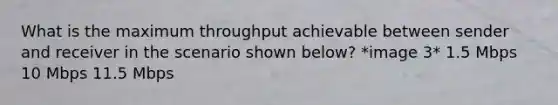 What is the maximum throughput achievable between sender and receiver in the scenario shown below? *image 3* 1.5 Mbps 10 Mbps 11.5 Mbps