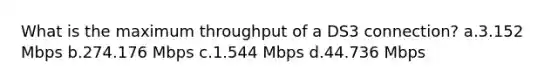 What is the maximum throughput of a DS3 connection? a.3.152 Mbps b.274.176 Mbps c.1.544 Mbps d.44.736 Mbps