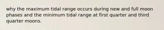 why the maximum tidal range occurs during new and full moon phases and the minimum tidal range at first quarter and third quarter moons.