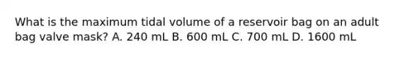 What is the maximum tidal volume of a reservoir bag on an adult bag valve mask? A. 240 mL B. 600 mL C. 700 mL D. 1600 mL