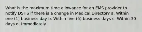 What is the maximum time allowance for an EMS provider to notify DSHS if there is a change in Medical Director? a. Within one (1) business day b. Within five (5) business days c. Within 30 days d. Immediately