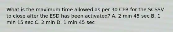 What is the maximum time allowed as per 30 CFR for the SCSSV to close after the ESD has been activated? A. 2 min 45 sec B. 1 min 15 sec C. 2 min D. 1 min 45 sec