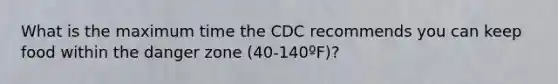 What is the maximum time the CDC recommends you can keep food within the danger zone (40-140ºF)?