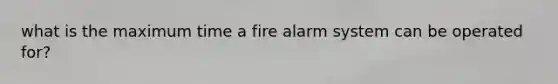 what is the maximum time a fire alarm system can be operated for?