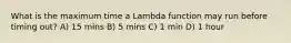 What is the maximum time a Lambda function may run before timing out? A) 15 mins B) 5 mins C) 1 min D) 1 hour