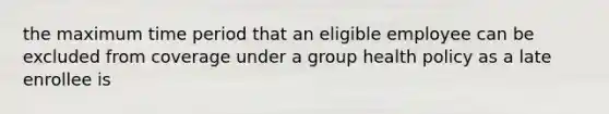 the maximum time period that an eligible employee can be excluded from coverage under a group health policy as a late enrollee is