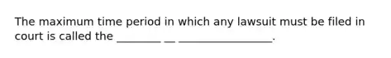 The maximum time period in which any lawsuit must be filed in court is called the ________ __ _________________.