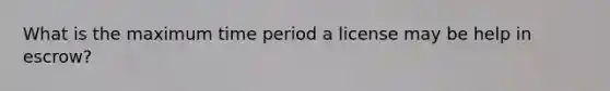 What is the maximum time period a license may be help in escrow?