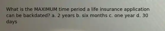 What is the MAXIMUM time period a life insurance application can be backdated? a. 2 years b. six months c. one year d. 30 days