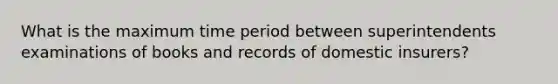 What is the maximum time period between superintendents examinations of books and records of domestic insurers?