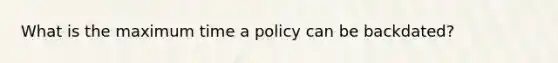 What is the maximum time a policy can be backdated?