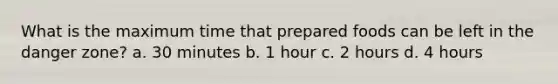 What is the maximum time that prepared foods can be left in the danger zone? a. 30 minutes b. 1 hour c. 2 hours d. 4 hours