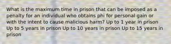 What is the maximum time in prison that can be imposed as a penalty for an individual who obtains phi for personal gain or with the intent to cause malicious harm? Up to 1 year in prison Up to 5 years in prison Up to 10 years in prison Up to 15 years in prison