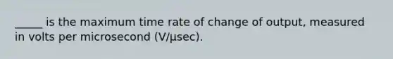 _____ is the maximum time rate of change of output, measured in volts per microsecond (V/µsec).