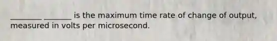 ________ _______ is the maximum time rate of change of output, measured in volts per microsecond.