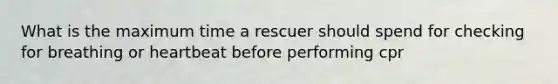 What is the maximum time a rescuer should spend for checking for breathing or heartbeat before performing cpr