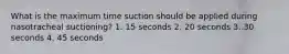 What is the maximum time suction should be applied during nasotracheal suctioning? 1. 15 seconds 2. 20 seconds 3. 30 seconds 4. 45 seconds