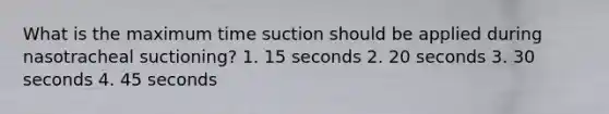 What is the maximum time suction should be applied during nasotracheal suctioning? 1. 15 seconds 2. 20 seconds 3. 30 seconds 4. 45 seconds