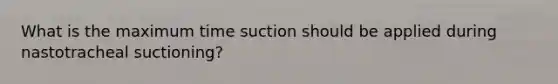 What is the maximum time suction should be applied during nastotracheal suctioning?