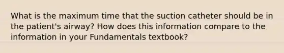 What is the maximum time that the suction catheter should be in the patient's airway? How does this information compare to the information in your Fundamentals textbook?