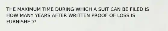 THE MAXIMUM TIME DURING WHICH A SUIT CAN BE FILED IS HOW MANY YEARS AFTER WRITTEN PROOF OF LOSS IS FURNISHED?