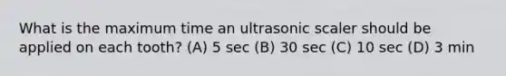 What is the maximum time an ultrasonic scaler should be applied on each tooth? (A) 5 sec (B) 30 sec (C) 10 sec (D) 3 min