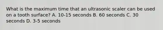 What is the maximum time that an ultrasonic scaler can be used on a tooth surface? A. 10-15 seconds B. 60 seconds C. 30 seconds D. 3-5 seconds