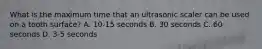 What is the maximum time that an ultrasonic scaler can be used on a tooth surface? A. 10-15 seconds B. 30 seconds C. 60 seconds D. 3-5 seconds