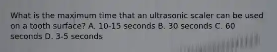 What is the maximum time that an ultrasonic scaler can be used on a tooth surface? A. 10-15 seconds B. 30 seconds C. 60 seconds D. 3-5 seconds