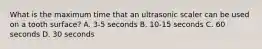 What is the maximum time that an ultrasonic scaler can be used on a tooth surface? A. 3-5 seconds B. 10-15 seconds C. 60 seconds D. 30 seconds