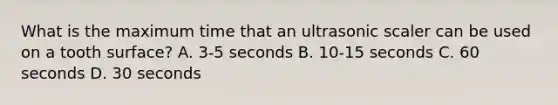 What is the maximum time that an ultrasonic scaler can be used on a tooth surface? A. 3-5 seconds B. 10-15 seconds C. 60 seconds D. 30 seconds