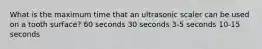 What is the maximum time that an ultrasonic scaler can be used on a tooth surface? 60 seconds 30 seconds 3-5 seconds 10-15 seconds