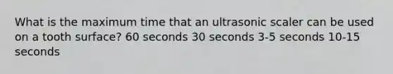 What is the maximum time that an ultrasonic scaler can be used on a tooth surface? 60 seconds 30 seconds 3-5 seconds 10-15 seconds