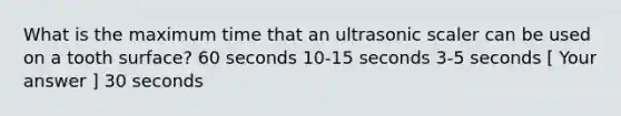 What is the maximum time that an ultrasonic scaler can be used on a tooth surface? 60 seconds 10-15 seconds 3-5 seconds [ Your answer ] 30 seconds