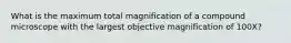 What is the maximum total magnification of a compound microscope with the largest objective magnification of 100X?