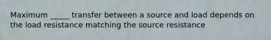 Maximum _____ transfer between a source and load depends on the load resistance matching the source resistance