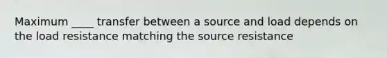 Maximum ____ transfer between a source and load depends on the load resistance matching the source resistance