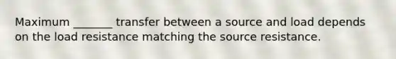 Maximum _______ transfer between a source and load depends on the load resistance matching the source resistance.