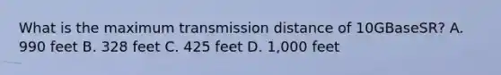 What is the maximum transmission distance of 10GBaseSR? A. 990 feet B. 328 feet C. 425 feet D. 1,000 feet