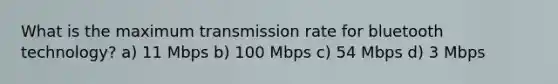 What is the maximum transmission rate for bluetooth technology? a) 11 Mbps b) 100 Mbps c) 54 Mbps d) 3 Mbps