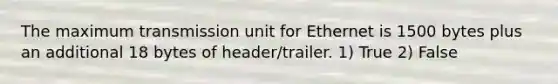 The maximum transmission unit for Ethernet is 1500 bytes plus an additional 18 bytes of header/trailer. 1) True 2) False