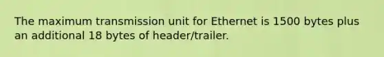 The maximum transmission unit for Ethernet is 1500 bytes plus an additional 18 bytes of header/trailer.