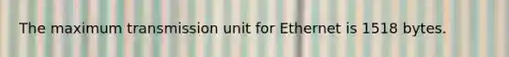 The maximum transmission unit for Ethernet is 1518 bytes.