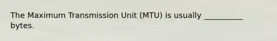 The Maximum Transmission Unit (MTU) is usually __________ bytes.