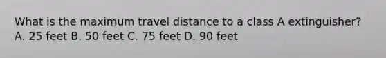 What is the maximum travel distance to a class A extinguisher? A. 25 feet B. 50 feet C. 75 feet D. 90 feet